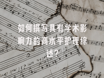 如何撰写具有学术影响力的高水平护理综述？