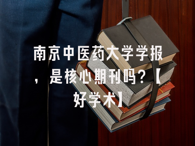 南京中医药大学学报，是核心期刊吗？【好学术】
