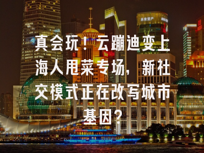 真会玩！云蹦迪变上海人甩菜专场，新社交模式正在改写城市基因？