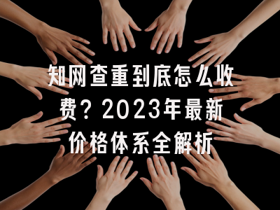 知网查重到底怎么收费？2023年最新价格体系全解析