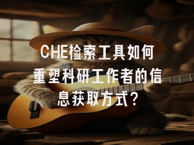 CHE检索工具如何重塑科研工作者的信息获取方式？
