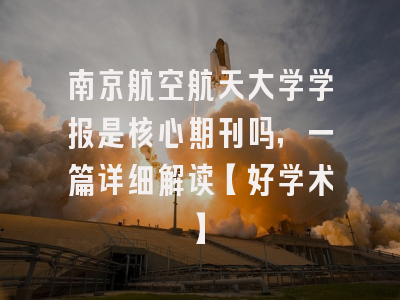 南京航空航天大学学报是核心期刊吗，一篇详细解读【好学术】