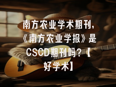南方农业学术期刊，《南方农业学报》是CSCD期刊吗？【好学术】