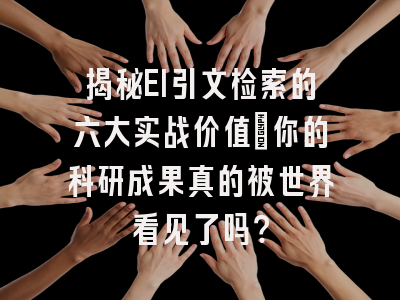 揭秘EI引文检索的六大实战价值：你的科研成果真的被世界看见了吗？
