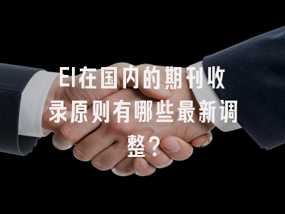 EI在国内的期刊收录原则有哪些最新调整？