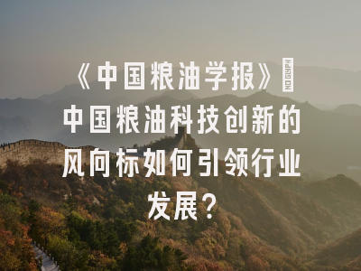 《中国粮油学报》：中国粮油科技创新的风向标如何引领行业发展？