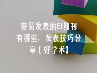 容易发表的EI期刊有哪些，发表技巧分享【好学术】