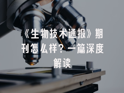 《生物技术通报》期刊怎么样？一篇深度解读