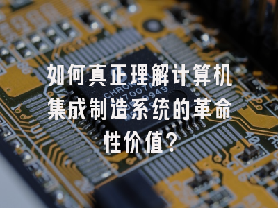 如何真正理解计算机集成制造系统的革命性价值？
