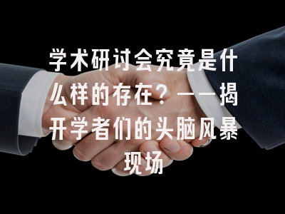 学术研讨会究竟是什么样的存在？——揭开学者们的头脑风暴现场