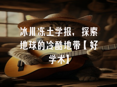 冰川冻土学报，探索地球的冷酷地带【好学术】