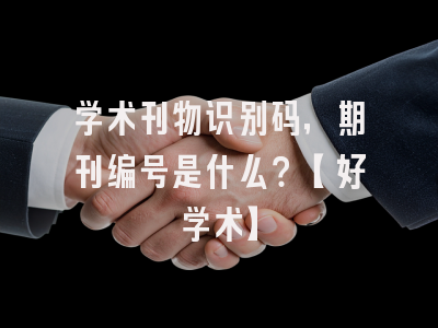 学术刊物识别码，期刊编号是什么？【好学术】