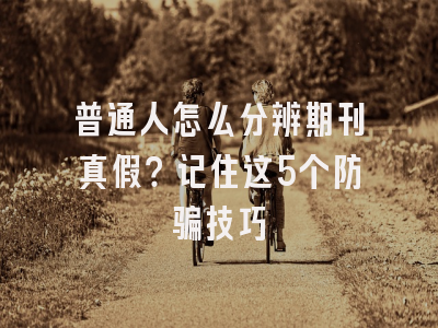 普通人怎么分辨期刊真假？记住这5个防骗技巧