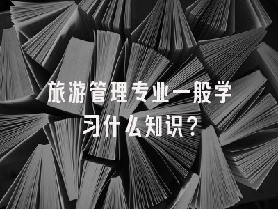 旅游管理专业一般学习什么知识？