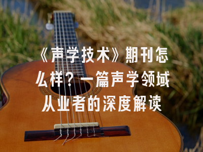 《声学技术》期刊怎么样？一篇声学领域从业者的深度解读