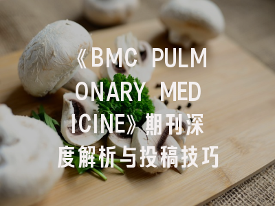 《BMC PULMONARY MEDICINE》期刊深度解析与投稿技巧