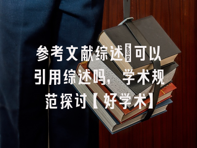 参考文献综述：可以引用综述吗，学术规范探讨【好学术】