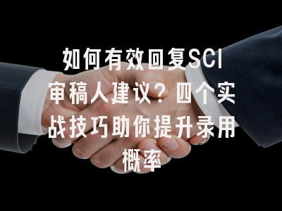 如何有效回复SCI审稿人建议？四个实战技巧助你提升录用概率