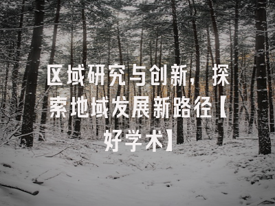 区域研究与创新，探索地域发展新路径【好学术】