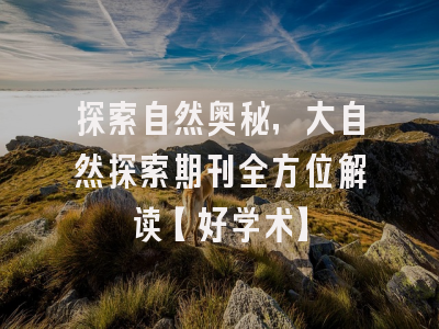 探索自然奥秘，大自然探索期刊全方位解读【好学术】
