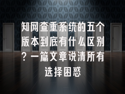 知网查重系统的五个版本到底有什么区别？一篇文章说清所有选择困惑