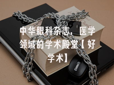 中华眼科杂志，医学领域的学术殿堂【好学术】