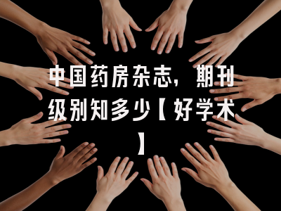 中国药房杂志，期刊级别知多少【好学术】