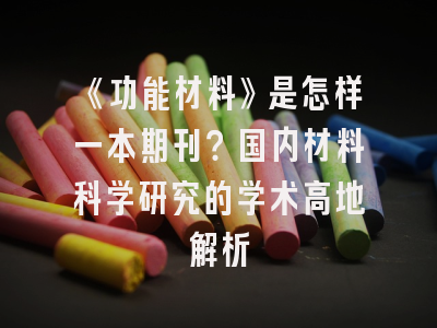 《功能材料》是怎样一本期刊？国内材料科学研究的学术高地解析