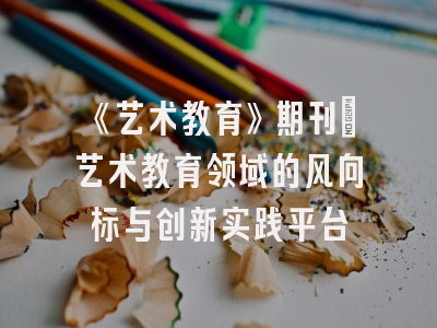 《艺术教育》期刊：艺术教育领域的风向标与创新实践平台