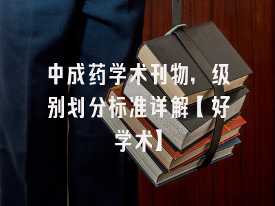 中成药学术刊物，级别划分标准详解【好学术】