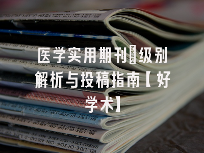 医学实用期刊：级别解析与投稿指南【好学术】