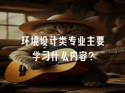 环境设计类专业主要学习什么内容？