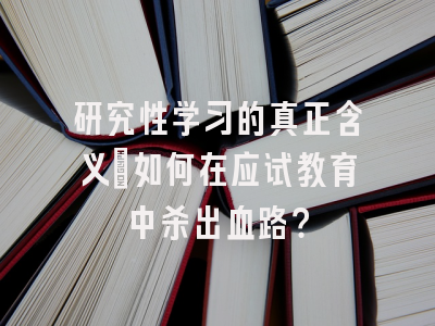 研究性学习的真正含义：如何在应试教育中杀出血路？