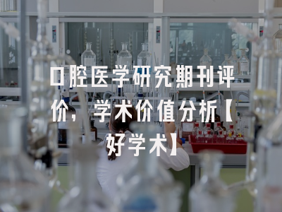 口腔医学研究期刊评价，学术价值分析【好学术】