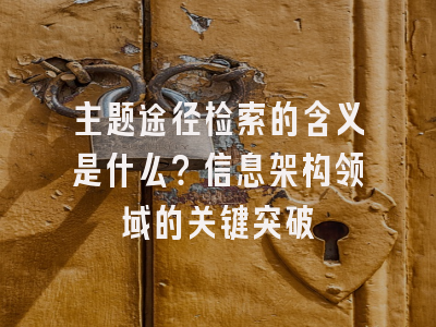 主题途径检索的含义是什么？信息架构领域的关键突破