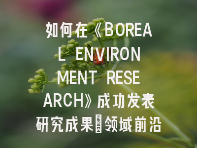 如何在《BOREAL ENVIRONMENT RESEARCH》成功发表研究成果：领域前沿与投稿策略全解析