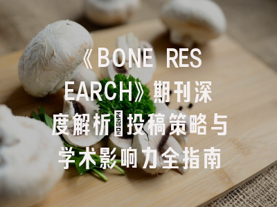 《BONE RESEARCH》期刊深度解析：投稿策略与学术影响力全指南