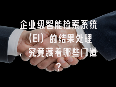 企业级智能检索系统（EI）的结果处理，究竟藏着哪些门道？