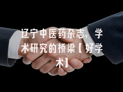 辽宁中医药杂志，学术研究的桥梁【好学术】