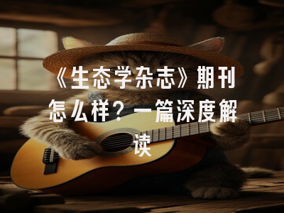 《生态学杂志》期刊怎么样？一篇深度解读