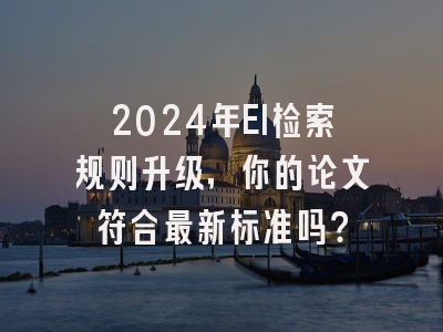 2024年EI检索规则升级，你的论文符合最新标准吗？