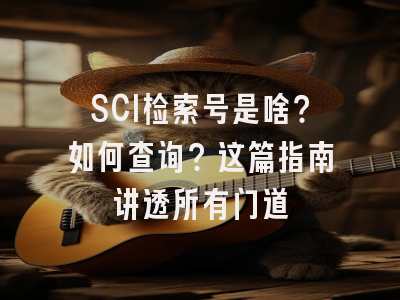 SCI检索号是啥？如何查询？这篇指南讲透所有门道
