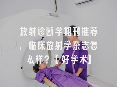 放射诊断学期刊推荐，临床放射学杂志怎么样？【好学术】