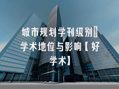城市规划学刊级别：学术地位与影响【好学术】