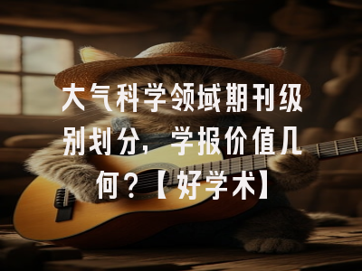 大气科学领域期刊级别划分，学报价值几何？【好学术】