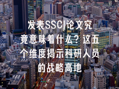 发表SSCI论文究竟意味着什么？这五个维度揭示科研人员的战略高地