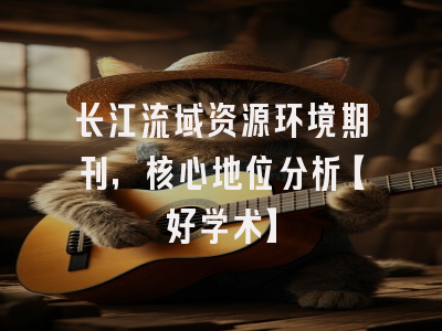 长江流域资源环境期刊，核心地位分析【好学术】