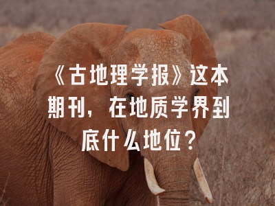 《古地理学报》这本期刊，在地质学界到底什么地位？