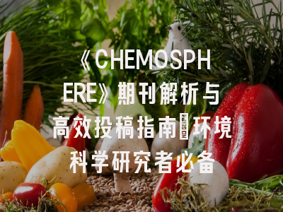 《CHEMOSPHERE》期刊解析与高效投稿指南：环境科学研究者必备