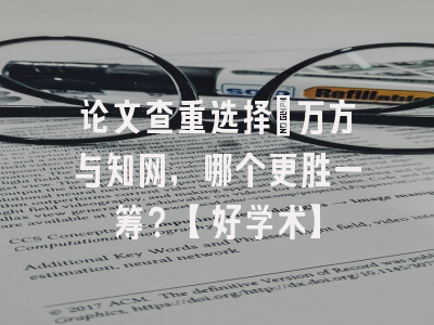 论文查重选择：万方与知网，哪个更胜一筹？【好学术】